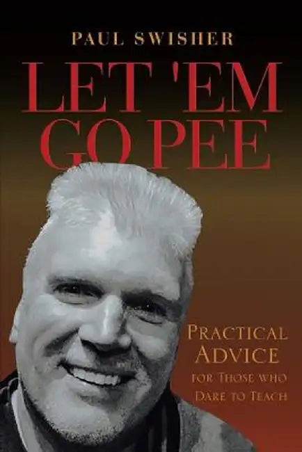 Let 'em Go Pee: Practical Advice for Those Who Dare to Teach by Paul Swisher