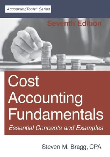 Cost Accounting Fundamentals: Seventh Edition by Steven M. Bragg