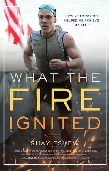 What the Fire Ignited: How Life's Worst Helped Me Achieve My Best by Shay Eskew