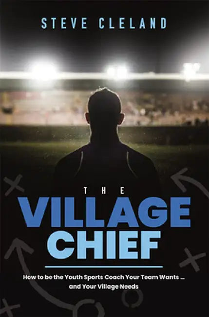 The Village Chief: How to Be the Youth Sports Coach Your Team Wants ... and Your Village Needs by Steve Cleland