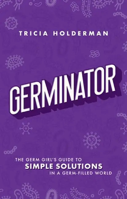 Germinator: The Germ Girl's Guide To Simple Solutions In A Germ-filled World by Tricia Holderman