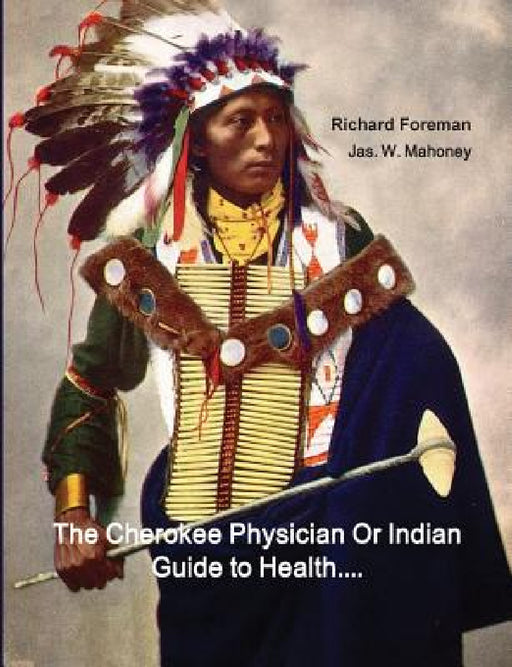 The Cherokee Physician Or Indian Guide to Health: As Given by Richard Foreman a Cherokee Doctor; Comprising a Brief View of Anatomy.: With General Rul by Richard Foreman, Jas W. Mahoney, J. Mitchell