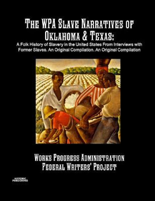 The WPA Slave Narratives of Oklahoma & Texas: A Folk History of Slavery in the United States From Interviews with Former Slaves. An Original Compilati by Works Progress Administration, Federal Writers' Project, Publishing Historic