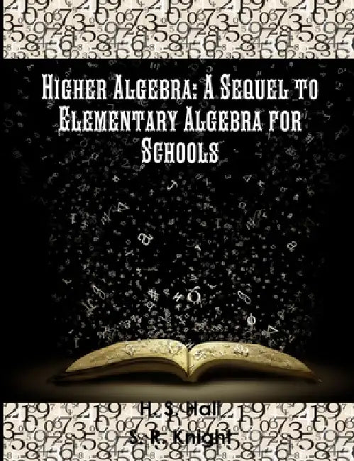 Higher Algebra: A Sequel to Elementary Algebra for Schools by H. S. Hall, S. R. Knight