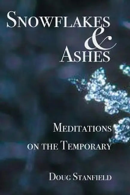 Snowflakes & Ashes: Meditations on the Temporary by Doug Stanfield