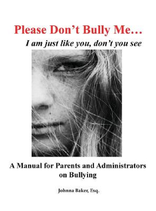 Please Don't Bully Me... I am just like you, don't you see: A Manual for Parents and Administrators on Bullying by Esq Johnna Baker