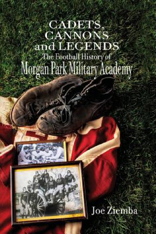 Cadets, Cannons and Legends: The Football History of Morgan Park Military Academy by Joe Ziemba