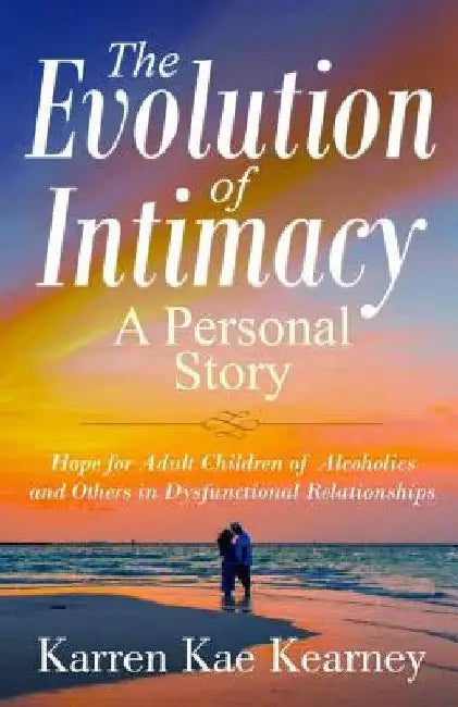 The Evolution of Intimacy: A Personal Story: Hope for Adult Children of Alcoholics And others in Dysfunctional Relationships by Karren Kae Kearney