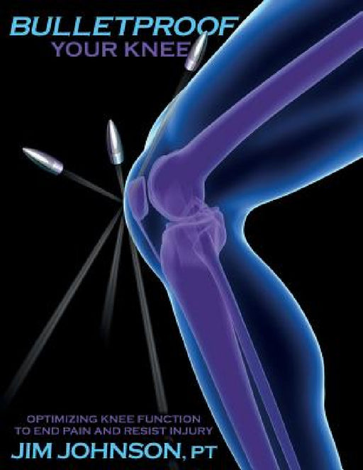 Bulletproof Your Knee: Optimizing Knee Function to End Pain and Resist Injury by Jim Johnson