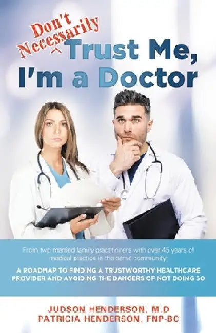 "Don't Necessarily" Trust Me, I'm a Doctor: A Roadmap to finding a trustworthy health care provider and avoiding the dangers of not doing so by Judson Henderson