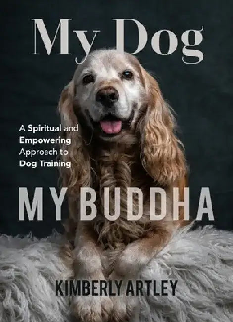 My Dog, My Buddha: A Spiritual and Empowering Approach to Dog Training (Animal Training Book, Puppy Training Book, for Fans of Rescued) by Kimberly Artley