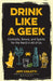 Drink Like a Geek: Cocktails, Brews, and Spirits for the Nerd in All of Us by Jeff Cioletti