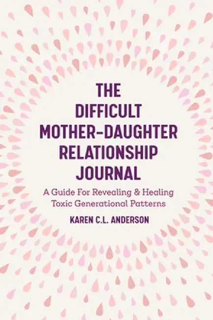 The Difficult Mother-Daughter Relationship Journal: A Guide for Revealing & Healing Toxic Generational Patterns by Karen C. L. Anderson
