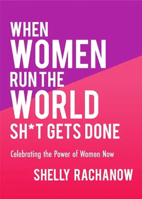 When Women Run the World Sh*t Gets Done: Celebrating the Power of Women Now by Shelly Rachanow