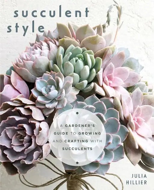 Succulent Style: A Gardener's Guide to Growing and Crafting with Succulents by Julia Hiller