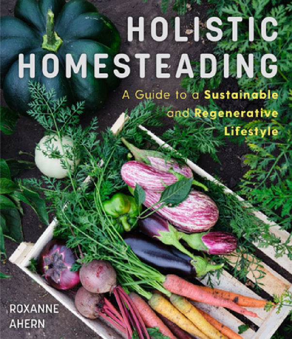 Holistic Homesteading: A Guide to a Sustainable and Regenerative Lifestyle by Roxanne Ahern