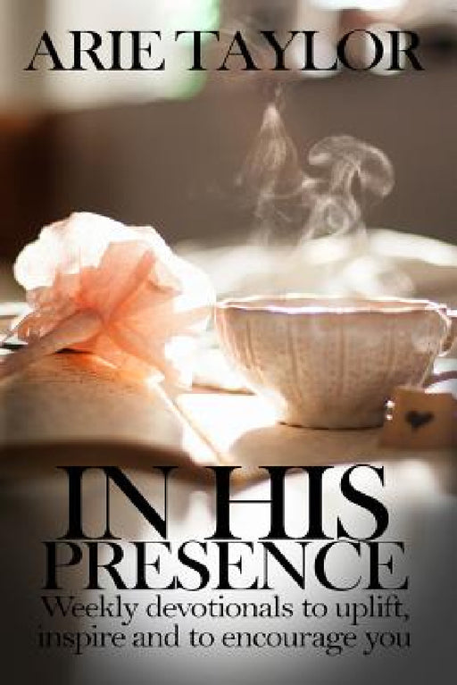 In His Presence: Weekly Devotionals to Uplift, Inspire and to Encourage You by Arie Taylor