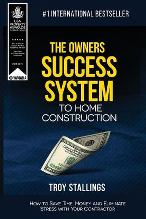 The Owners Success System to Home Construction: How to Save Time, Money and Eleminate Stress with Your Contractor by Troy Stallings