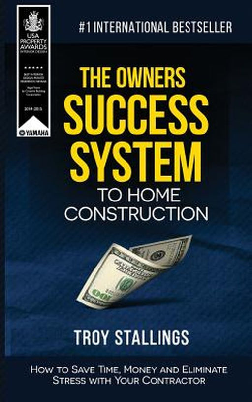 The Owners Success System to Home Construction: How to Save Time, Money and Eleminate Stress with Your Contractor by Troy Stallings