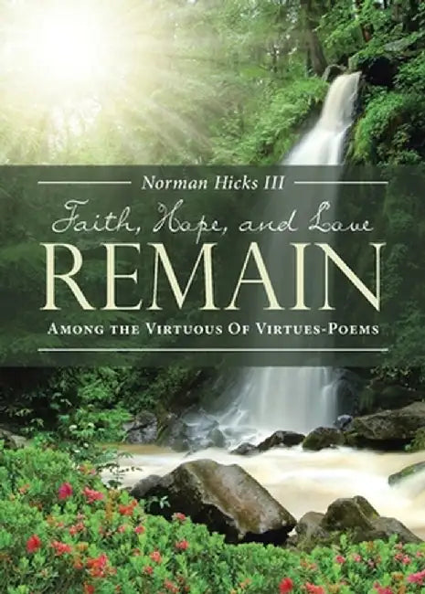Faith, Hope, and Love Remain: Among the Virtuous of Virtues - Poems by Norman Hicks III