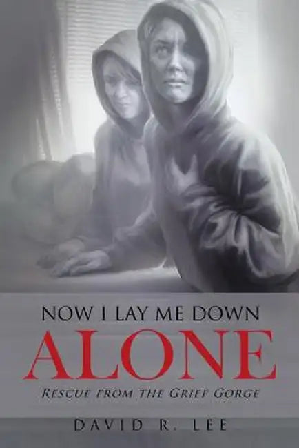 Now I Lay Me Down Alone: Rescue from the Grief Gorge by David R. Lee