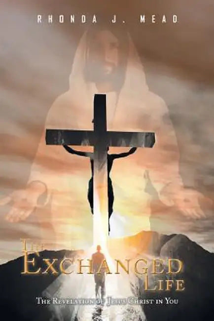 The Exchanged Life: The Revelation of Jesus Christ in You by Rhonda J. Mead
