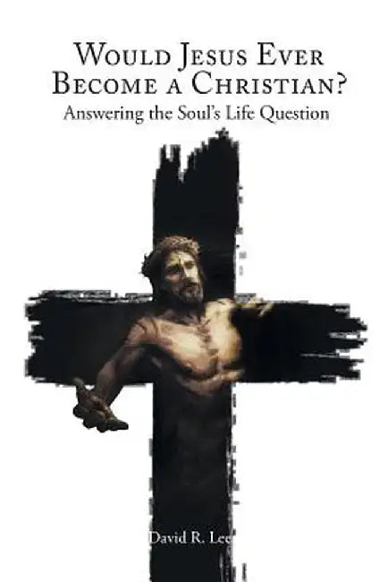 Would Jesus Ever Become a Christian: Answering the Soul's Life Question by David R. Lee