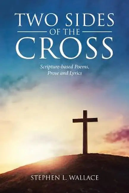 Two Sides of the Cross: Scripture-Based Poems, Prose and Lyrics by Stephen L. Wallace