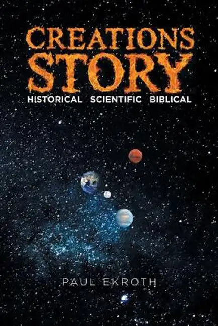 Creations Story: Historical Scientific Biblical by Paul Ekroth