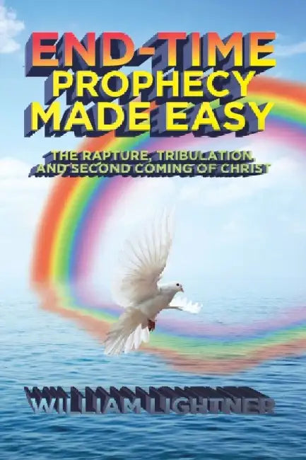 End-Time Prophecy Made Easy: The Rapture, Tribulation, and Second Coming of Christ by William Lightner