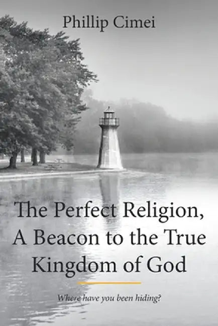 The Perfect Religion, a Beacon to the True Kingdom of God: Where Have You Been Hiding? by Phillip Cimei