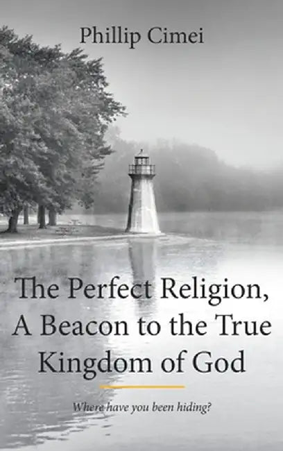 The Perfect Religion, a Beacon to the True Kingdom of God: Where Have You Been Hiding? by Phillip Cimei