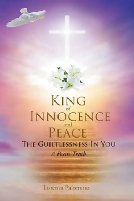 King of Innocence and Peace: The Guiltlessness In You: A Poetic Truth by Lorenza Palomino