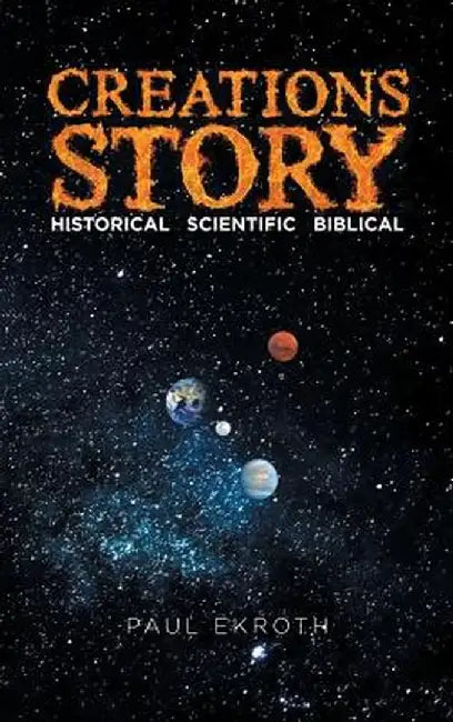 Creations Story: Historical Scientific Biblical by Paul Ekroth