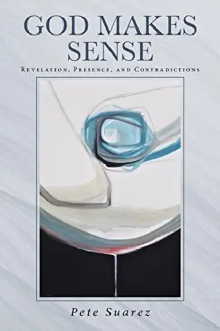 God Makes Sense: Revelation, Presence, and Contradictions by Pete Suarez