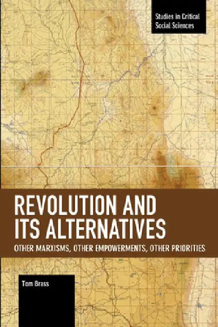 Revolution and Its Alternatives: Other Marxisms, Other Empowerments, Other Priorities by Tom Brass