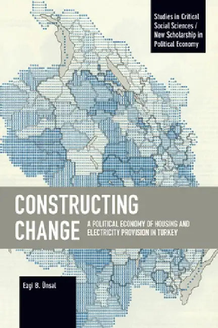 Constructing Change: A Political Economy of Housing and Electricity Provision in Turkey by Ezgi B. Ünsal