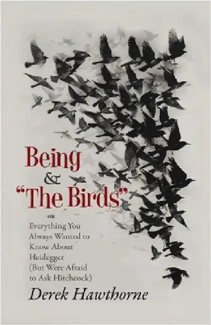 Being and The Birds: Or: Everything You Always Wanted to Know About Heidegger (But Were Afraid to Ask Hitchcock) by Hawthorne, Derek