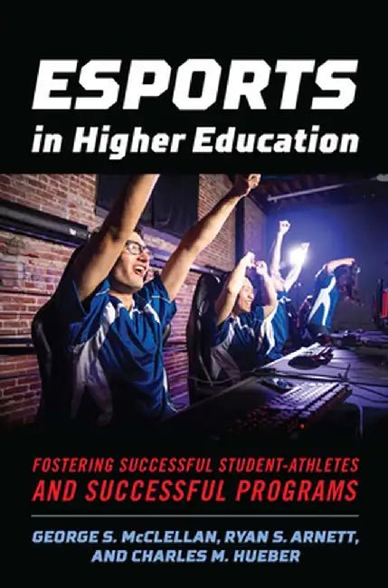 Esports in Higher Education: Fostering Successful Student-Athletes and Successful Programs by George S. McClellan