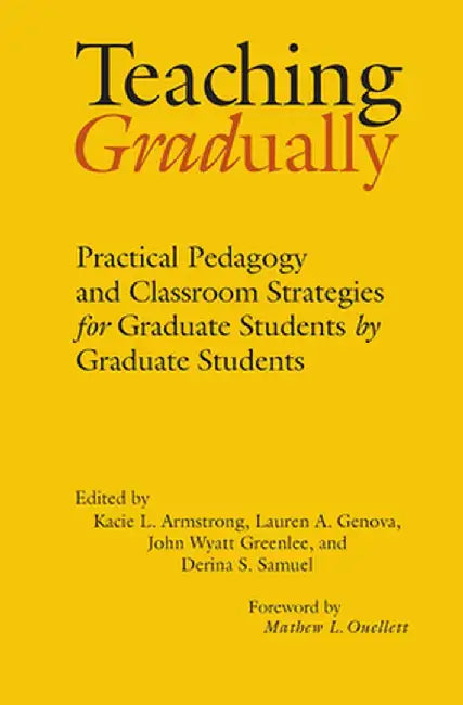 Teaching Gradually: Practical Pedagogy for Graduate Students, by Graduate Students by Kacie L. Armstrong