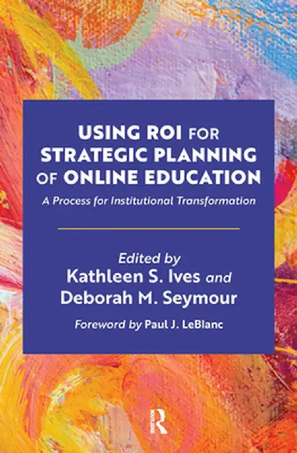 Using ROI for Strategic Planning of Online Education: A Process for Institutional Transformation by Kathleen S. Ives