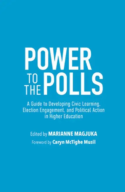 Power to the Polls: A Guide to Developing Civic Learning, Election Engagement, and Political Action in Higher Education by Marianne Magjuka