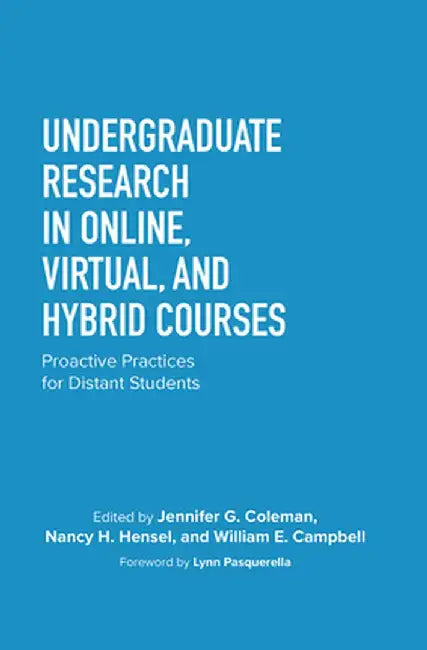Undergraduate Research in Online, Virtual, and Hybrid Courses: Proactive Practices for Distant Students by Jennifer C. Coleman