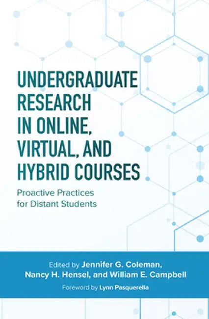 Undergraduate Research in Online, Virtual, and Hybrid Courses: Proactive Practices for Distant Students by Jennifer C. Coleman