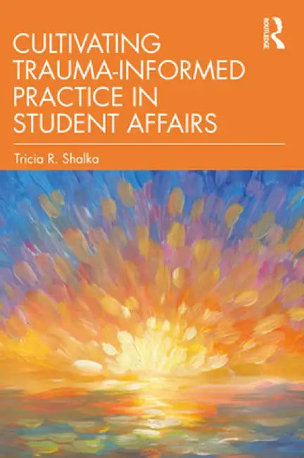 Cultivating Trauma-Informed Practice in Student Affairs by Tricia R. Shalka