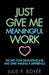 Just Give Me Meaningful Work: Escape Your Exhausting Job and Start Making a Difference by Julie P. Boyer