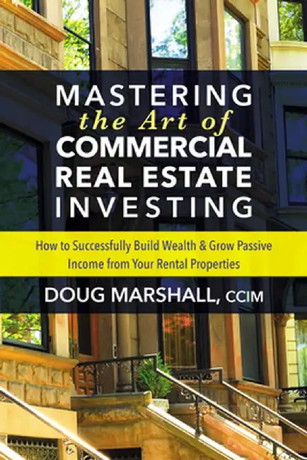 Mastering the Art of Commercial Real Estate Investing: How to Successfully Build Wealth and Grow Passive Income from Your Rental Properties by Doug Marshall