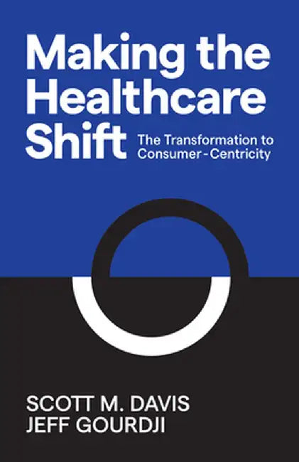 Making the Healthcare Shift: The Transformation to Consumer-Centricity by Scott M. Davis