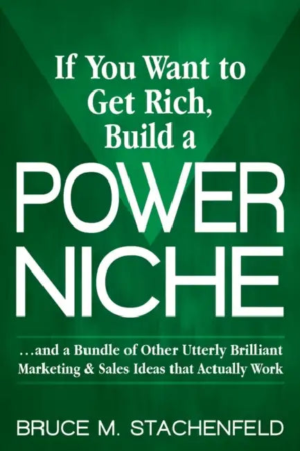 If You Want to Get Rich Build a Power Niche: And a Bundle of Other Utterly Brilliant Marketing and Sales Ideas That Actually Work by Bruce M. Stachenfeld