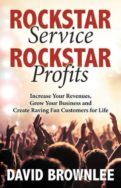 Rockstar Service. Rockstar Profits.: Increase Your Revenues, Grow Your Business and Create Raving Fan Customers for Life by David Brownlee